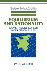 Title: Equilibrium and Rationality: Game Theory Revised by Decision Rules, Author: Paul Weirich