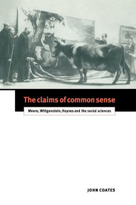 Title: The Claims of Common Sense: Moore, Wittgenstein, Keynes and the Social Sciences, Author: John Coates