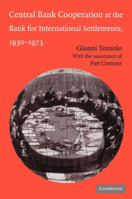 Title: Central Bank Cooperation at the Bank for International Settlements, 1930-1973, Author: Gianni Toniolo