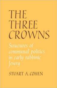 Title: The Three Crowns: Structures of Communal Politics in Early Rabbinic Jewry, Author: Stuart A. Cohen