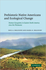 Title: Prehistoric Native Americans and Ecological Change: Human Ecosystems in Eastern North America since the Pleistocene, Author: Paul A. Delcourt