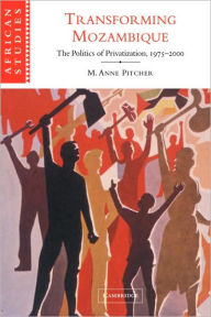 Title: Transforming Mozambique: The Politics of Privatization, 1975-2000, Author: M. Anne Pitcher