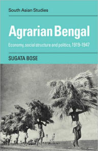 Title: Agrarian Bengal: Economy, Social Structure and Politics, 1919-1947, Author: Sugata Bose
