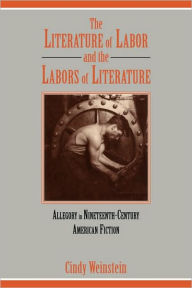 Title: The Literature of Labor and the Labors of Literature: Allegory in Nineteenth-Century American Fiction, Author: Cindy Weinstein