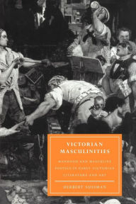 Title: Victorian Masculinities: Manhood and Masculine Poetics in Early Victorian Literature and Art, Author: Herbert Sussman