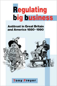 Title: Regulating Big Business: Antitrust in Great Britain and America, 1880-1990, Author: Tony Freyer