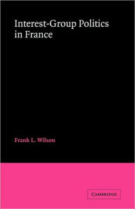 Title: Interest-Group Politics in France, Author: Frank L. Wilson