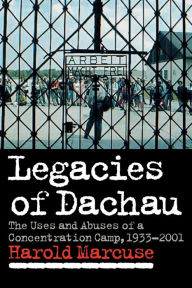 Title: Legacies of Dachau: The Uses and Abuses of a Concentration Camp, 1933-2001, Author: Harold Marcuse