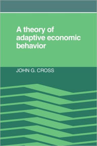 Title: A Theory of Adaptive Economic Behavior, Author: John G. Cross