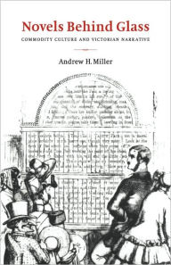 Title: Novels behind Glass: Commodity Culture and Victorian Narrative, Author: Andrew H. Miller