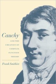Title: Cauchy and the Creation of Complex Function Theory, Author: Frank Smithies