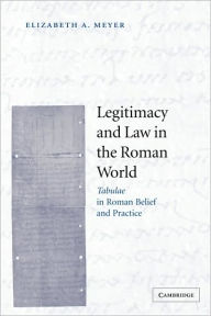 Title: Legitimacy and Law in the Roman World: Tabulae in Roman Belief and Practice, Author: Elizabeth A. Meyer