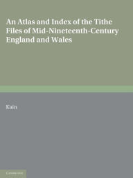 Title: An Atlas and Index of the Tithe Files of Mid-Nineteenth-Century England and Wales, Author: Roger J. P. Kain
