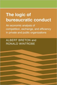 Title: The Logic of Bureaucratic Conduct: An Economic Analysis of Competition, Exchange, and Efficiency in Private and Public Organizations, Author: Albert Breton
