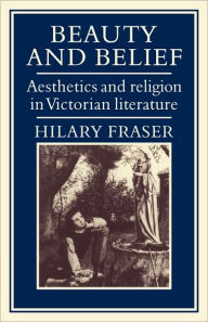 Title: Beauty and Belief: Aesthetics and Religion in Victorian Literature, Author: Hilary Fraser