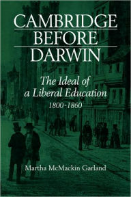 Title: Cambridge Before Darwin: The Ideal of a Liberal Education, 1800-1860, Author: Martha McMackin Garland