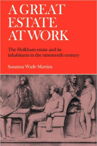 Title: A Great Estate At Work: The Holkham Estate and its Inhabitants in the Nineteenth Century, Author: Susanna Wade Martins