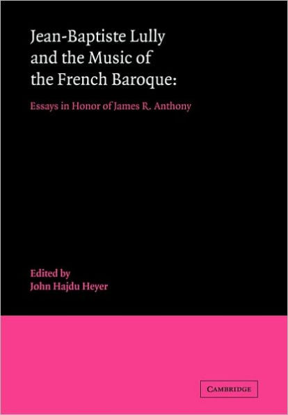 Jean-Baptiste Lully and the Music of the French Baroque: Essays in Honor of James R. Anthony