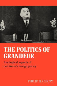 Title: The Politics of Grandeur: Ideological Aspects of de Gaulle's Foreign Policy, Author: Philip G. Cerny