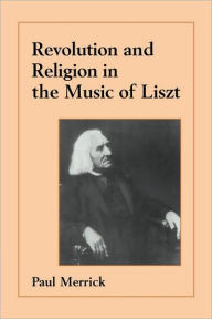 Title: Revolution and Religion in the Music of Liszt, Author: Paul Merrick