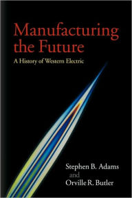 Title: Manufacturing the Future: A History of Western Electric, Author: Stephen B. Adams