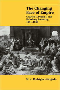 Title: The Changing Face of Empire: Charles V, Phililp II and Habsburg Authority, 1551-1559, Author: M. J. Rodríguez-Salgado