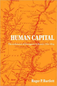 Title: Human Capital: The Settlement of Foreigners in Russia 1762-1804, Author: Roger P. Bartlett