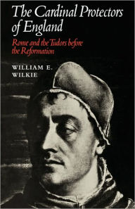 Title: The Cardinal Protectors of England: Rome and the Tudors before the Reformation, Author: William E. Wilkie