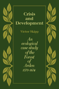 Title: Crisis and Development: An Ecological Case Study of the Forest of Arden 1570-1674, Author: Victor Skipp