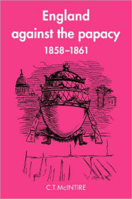 Title: England Against the Papacy 1858-1861: Tories, Liberals and the Overthrow of Papal Temporal Power during the Italian Risorgimento, Author: C. T. McIntire