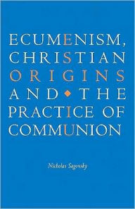 Title: Ecumenism, Christian Origins and the Practice of Communion, Author: Nicholas Sagovsky