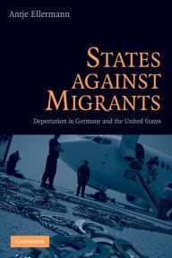 Title: States Against Migrants: Deportation in Germany and the United States, Author: Antje Ellermann
