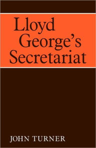Title: Lloyd George's Secretariat, Author: John Turner