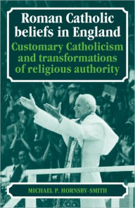 Title: Roman Catholic Beliefs in England: Customary Catholicism and Transformations of Religious Authority, Author: Michael P. Hornsby-Smith