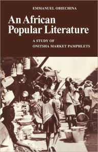 Title: An African Popular Literature: A Study of Onitsha Market Pamphlets, Author: Emmanuel Obiechina