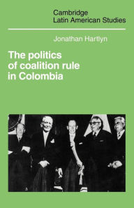 Title: The Politics of Coalition Rule in Colombia, Author: Jonathan Hartlyn