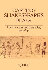 Title: Casting Shakespeare's Plays: London Actors and their Roles, 1590-1642, Author: T. J. King