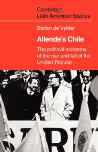 Title: Allende's Chile: The Political Economy of the Rise and Fall of the Unidad Popular, Author: Stefan de Vylder