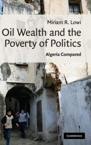Title: Oil Wealth and the Poverty of Politics: Algeria Compared / Edition 1, Author: Miriam R. Lowi