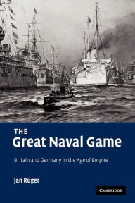 Title: The Great Naval Game: Britain and Germany in the Age of Empire, Author: Jan Rüger