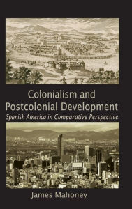 Title: Colonialism and Postcolonial Development: Spanish America in Comparative Perspective, Author: James Mahoney