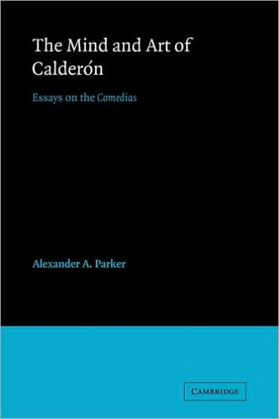 The Mind and Art of Calderón: Essays on the Comedias