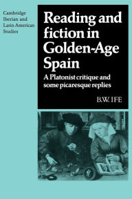 Title: Reading and Fiction in Golden-Age Spain: A Platonist Critique and Some Picaresque Replies, Author: B. W. Ife