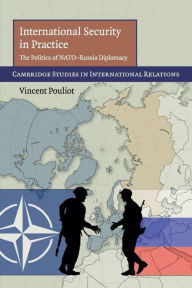 Title: International Security in Practice: The Politics of NATO-Russia Diplomacy, Author: Vincent Pouliot