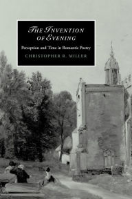 Title: The Invention of Evening: Perception and Time in Romantic Poetry, Author: Christopher R. Miller