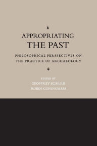 Title: Appropriating the Past: Philosophical Perspectives on the Practice of Archaeology, Author: Geoffrey Scarre