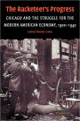 The Racketeer's Progress: Chicago and the Struggle for the Modern American Economy, 1900-1940