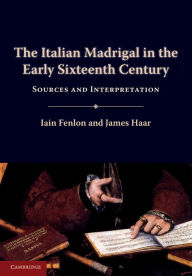 Title: The Italian Madrigal in the Early Sixteenth Century: Sources and Interpretation, Author: Iain Fenlon