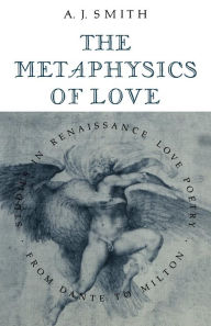 Title: The Metaphysics of Love: Studies in Renaissance Love Poetry from Dante to Milton, Author: Albert James Smith