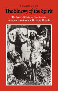 Title: The Sinews of the Spirit: The Ideal of Christian Manliness in Victorian Literature and Religious Thought, Author: Norman Vance